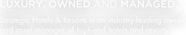 Luxury, Owned and Managed - Strategic Hotels & Resorts is an industry-leading owner and asset anager of high end hotels and resorts.